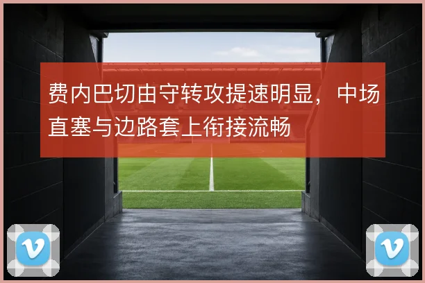 费内巴切由守转攻提速明显,中场直塞与边路套上衔接流畅
