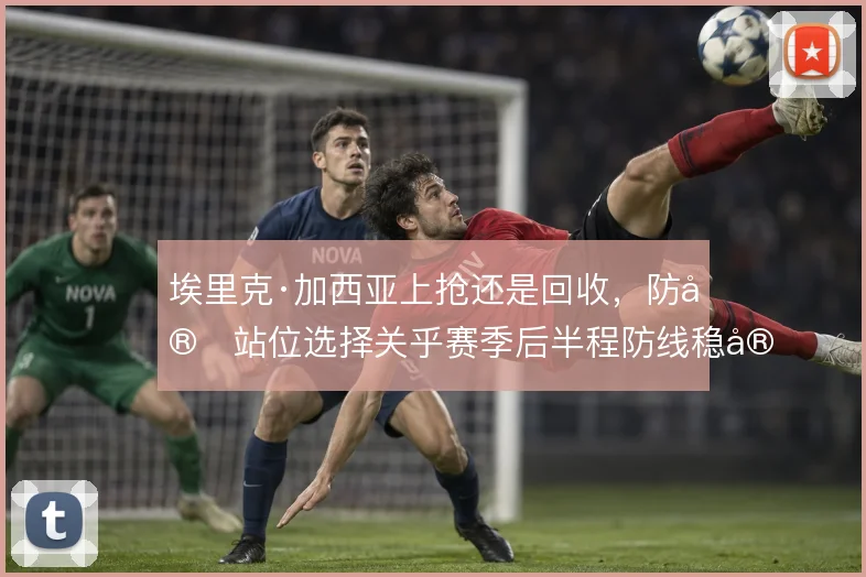 埃里克·加西亚上抢还是回收,防守站位选择关乎赛季后半程防线稳定性