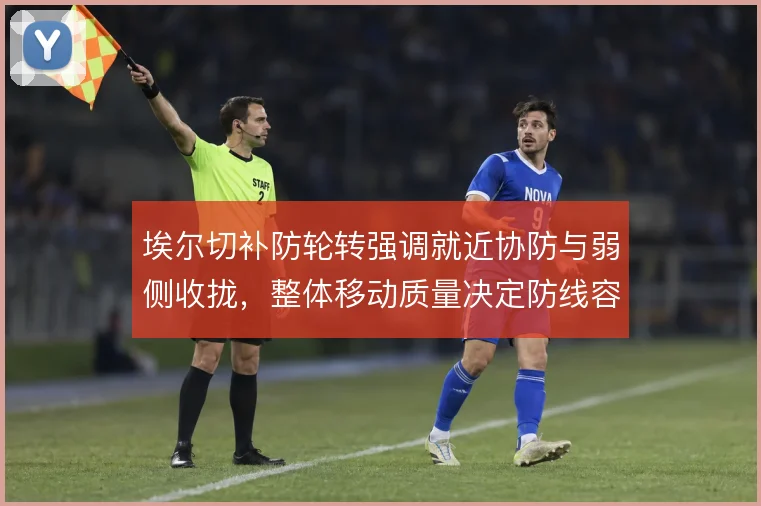 埃尔切补防轮转强调就近协防与弱侧收拢，整体移动质量决定防线容错率