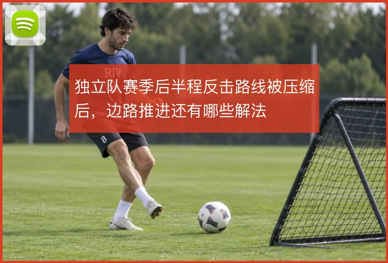 独立队赛季后半程反击路线被压缩后，边路推进还有哪些解法