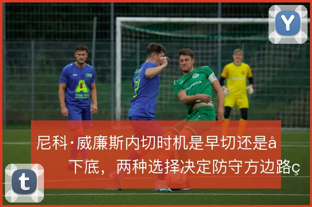 尼科·威廉斯内切时机是早切还是先下底，两种选择决定防守方边路的重心