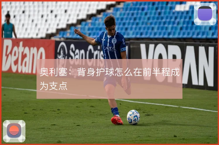 奥利塞：背身护球怎么在前半程成为支点