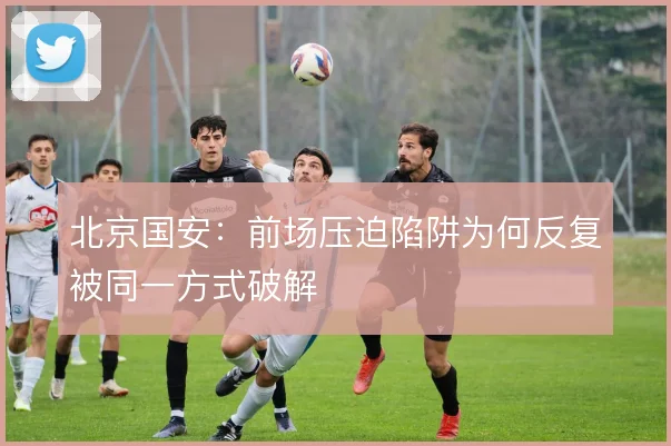 北京国安：前场压迫陷阱为何反复被同一方式破解