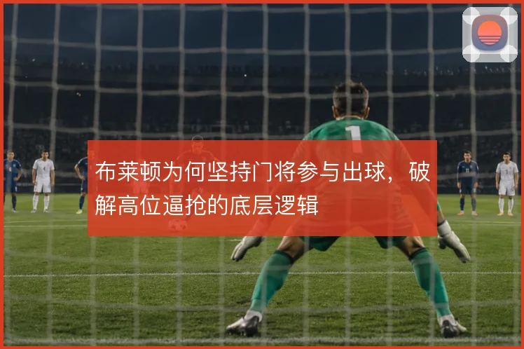 布莱顿为何坚持门将参与出球，破解高位逼抢的底层逻辑