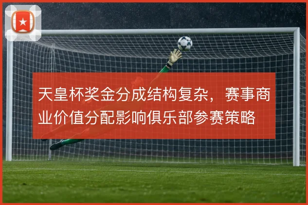 天皇杯奖金分成结构复杂，赛事商业价值分配影响俱乐部参赛策略