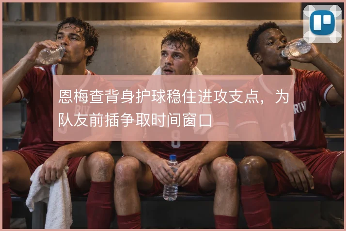 恩梅查背身护球稳住进攻支点,为队友前插争取时间窗口