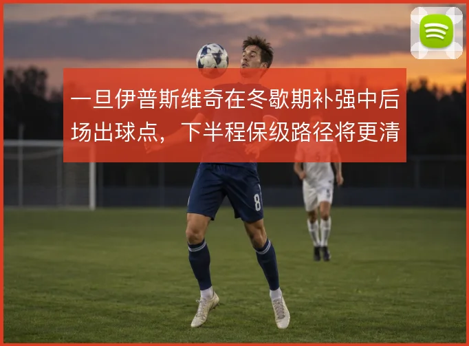 一旦伊普斯维奇在冬歇期补强中后场出球点，下半程保级路径将更清晰