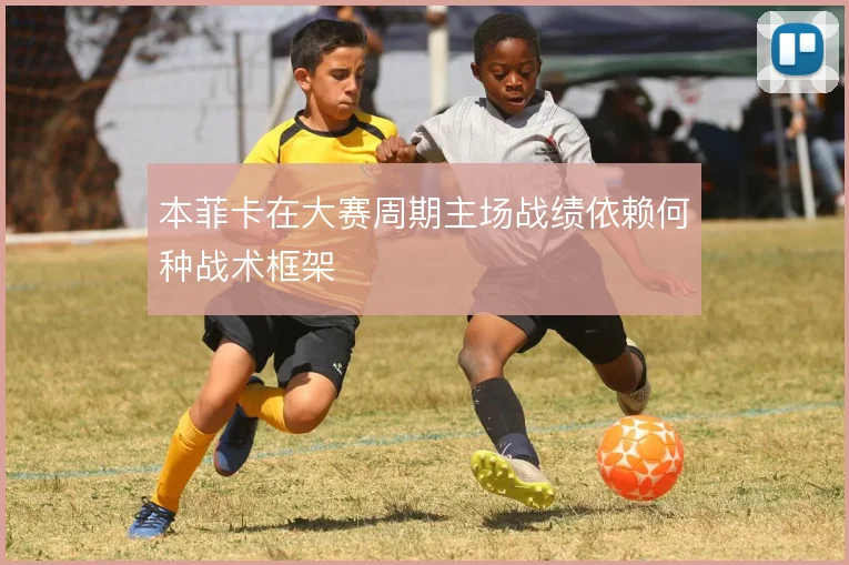 本菲卡在大赛周期主场战绩依赖何种战术框架