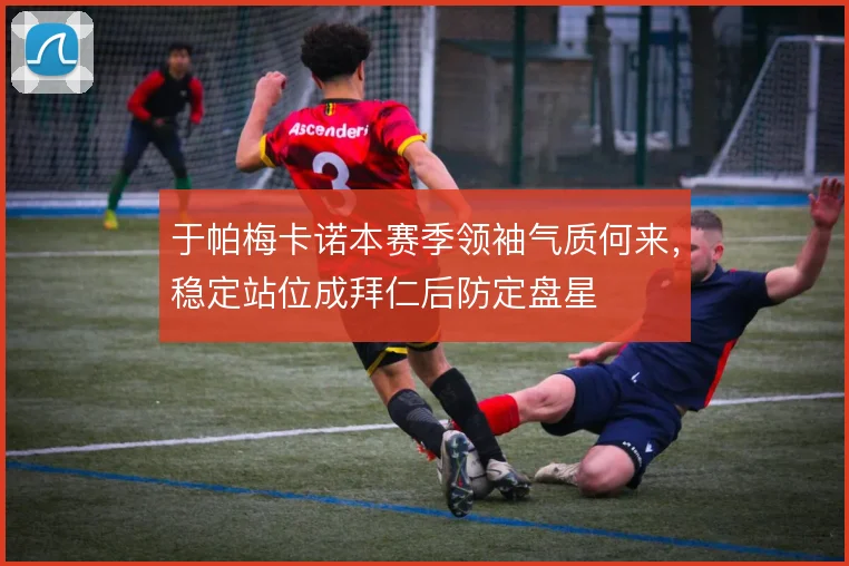 于帕梅卡诺本赛季领袖气质何来,稳定站位成拜仁后防定盘星