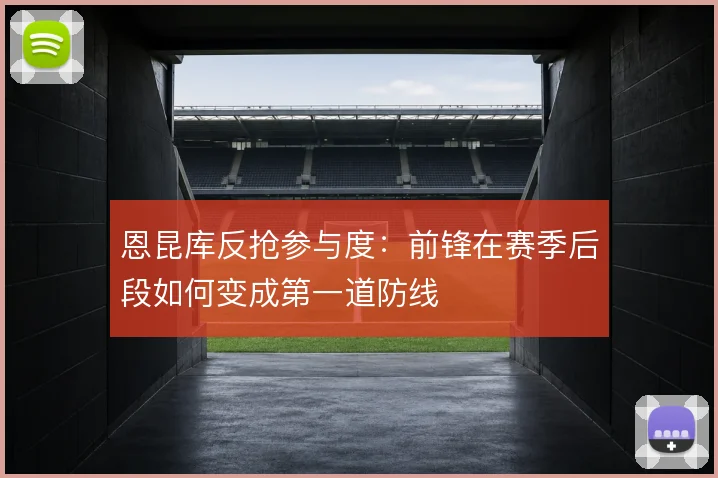 恩昆库反抢参与度:前锋在赛季后段如何变成第一道防线