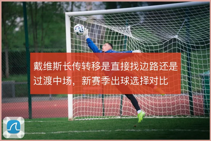 戴维斯长传转移是直接找边路还是过渡中场，新赛季出球选择对比