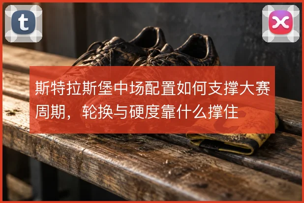 斯特拉斯堡中场配置如何支撑大赛周期,轮换与硬度靠什么撑住