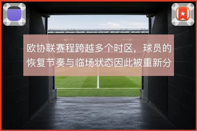 欧协联赛程跨越多个时区，球员的恢复节奏与临场状态因此被重新分配